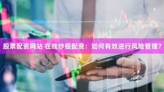股票配资网站 在线炒股配资：如何有效进行风险管理？