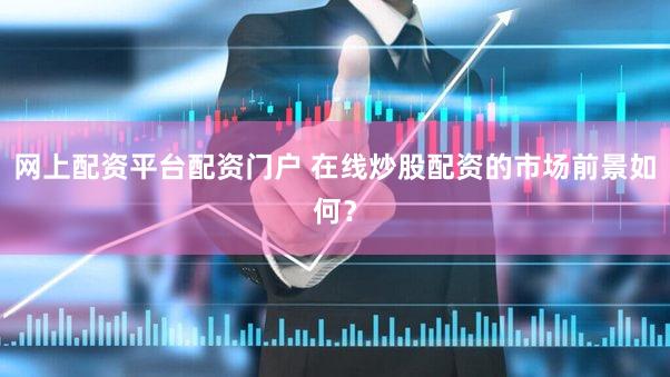 网上配资平台配资门户 在线炒股配资的市场前景如何？