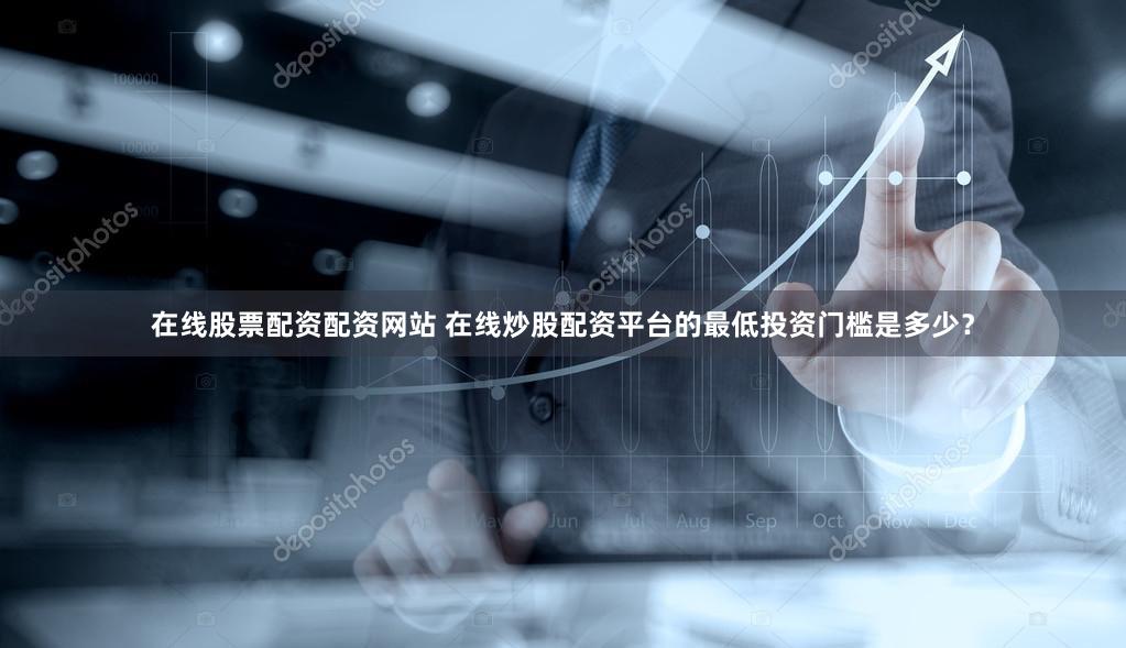 在线股票配资配资网站 在线炒股配资平台的最低投资门槛是多少？