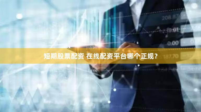 短期股票配资 在线配资平台哪个正规？
