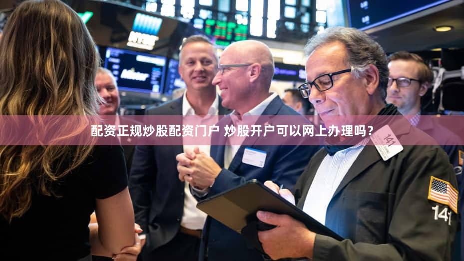 配资正规炒股配资门户 炒股开户可以网上办理吗？