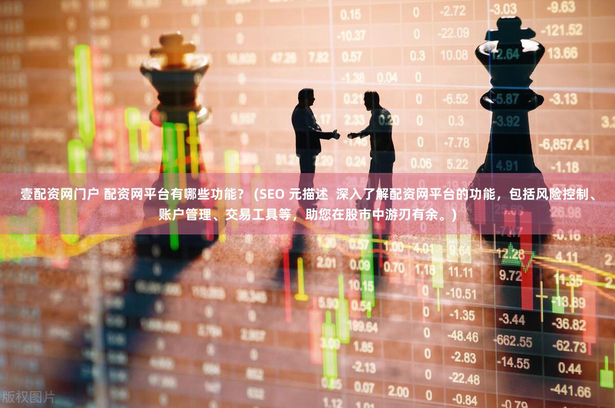 壹配资网门户 配资网平台有哪些功能？ (SEO 元描述  深入了解配资网平台的功能，包括风险控制、账户管理、交易工具等，助您在股市中游刃有余。)