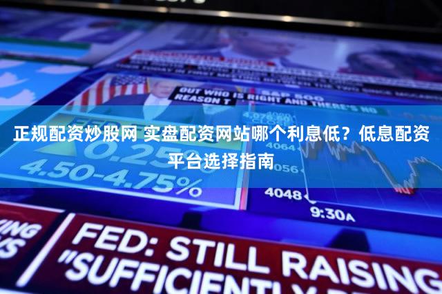 正规配资炒股网 实盘配资网站哪个利息低？低息配资平台选择指南