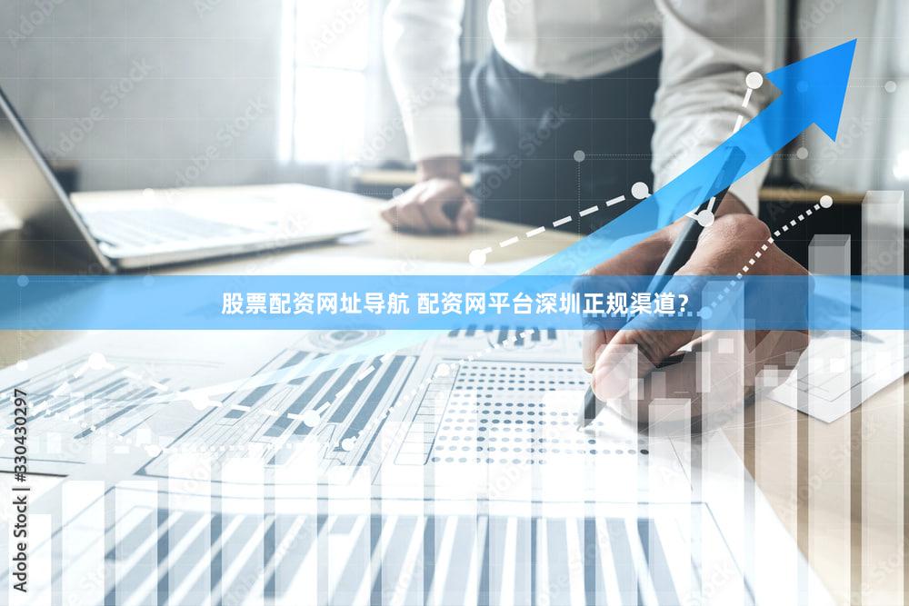 股票配资网址导航 配资网平台深圳正规渠道？