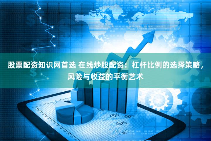 股票配资知识网首选 在线炒股配资：杠杆比例的选择策略，风险与收益的平衡艺术