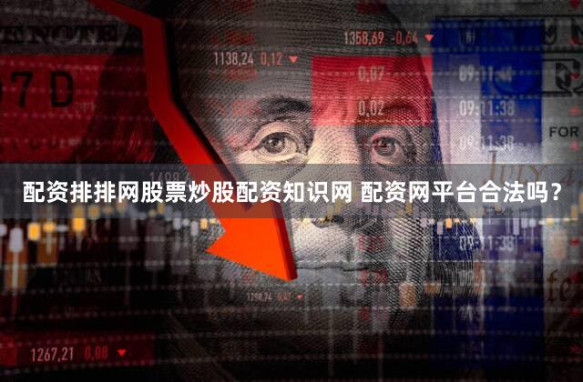 配资排排网股票炒股配资知识网 配资网平台合法吗？