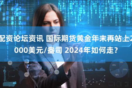 配资论坛资讯 国际期货黄金年末再站上2000美元/盎司 2024年如何走？