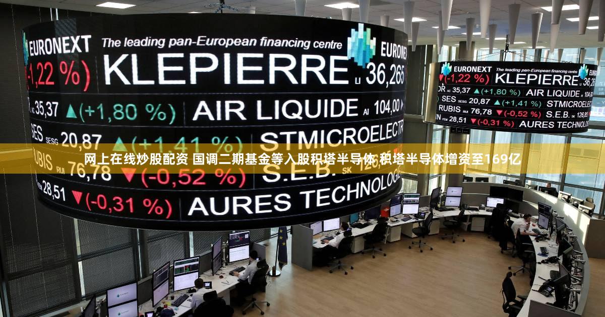 网上在线炒股配资 国调二期基金等入股积塔半导体 积塔半导体增资至169亿