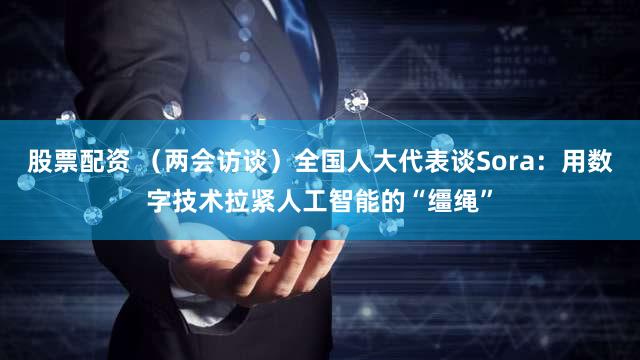 股票配资 （两会访谈）全国人大代表谈Sora：用数字技术拉紧人工智能的“缰绳”