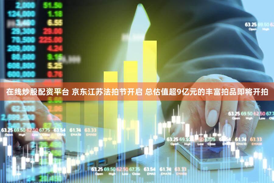在线炒股配资平台 京东江苏法拍节开启 总估值超9亿元的丰富拍品即将开拍