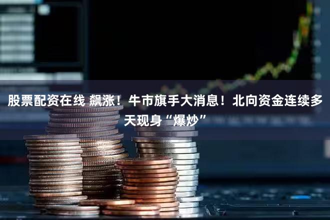 股票配资在线 飙涨！牛市旗手大消息！北向资金连续多天现身“爆炒”