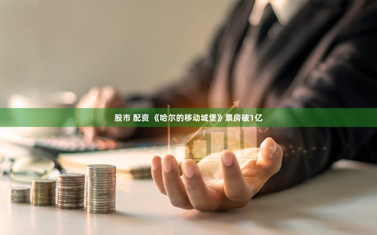 股市 配资 《哈尔的移动城堡》票房破1亿