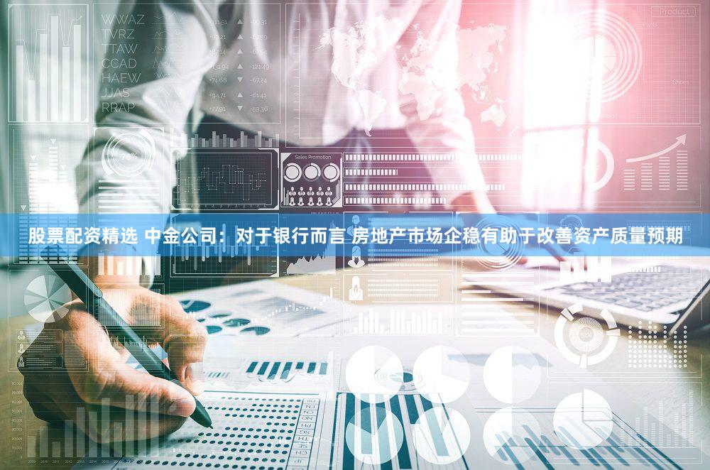 股票配资精选 中金公司：对于银行而言 房地产市场企稳有助于改善资产质量预期