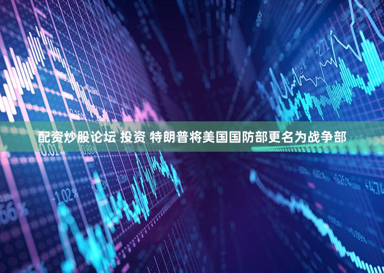 配资炒股论坛 投资 特朗普将美国国防部更名为战争部