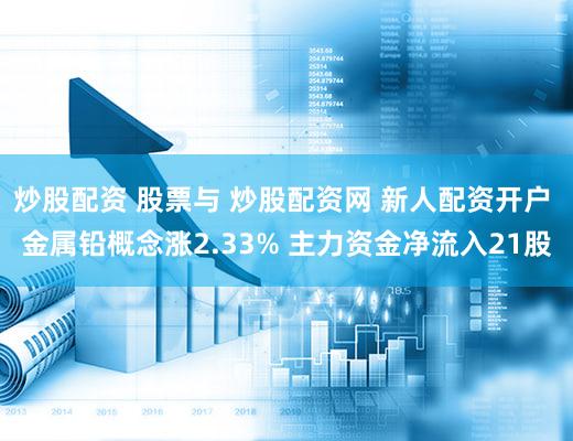 炒股配资 股票与 炒股配资网 新人配资开户 金属铅概念涨2.33% 主力资金净流入21股