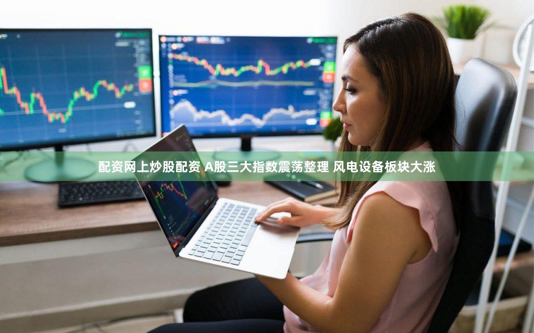 配资网上炒股配资 A股三大指数震荡整理 风电设备板块大涨
