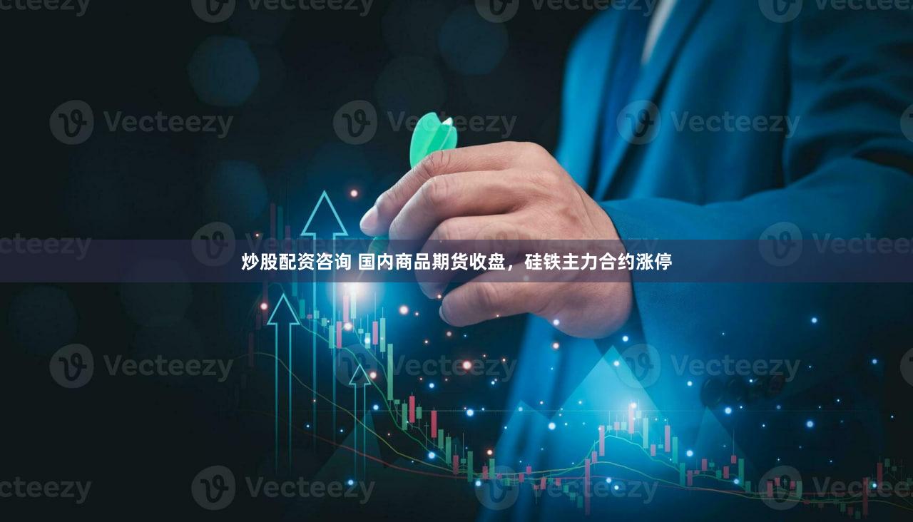 炒股配资咨询 国内商品期货收盘，硅铁主力合约涨停