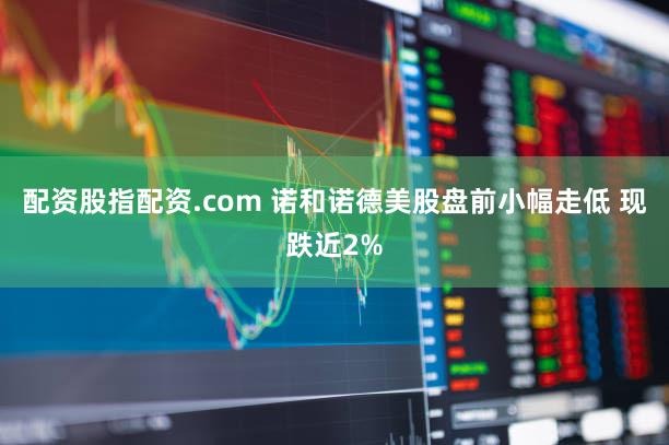 配资股指配资.com 诺和诺德美股盘前小幅走低 现跌近2%