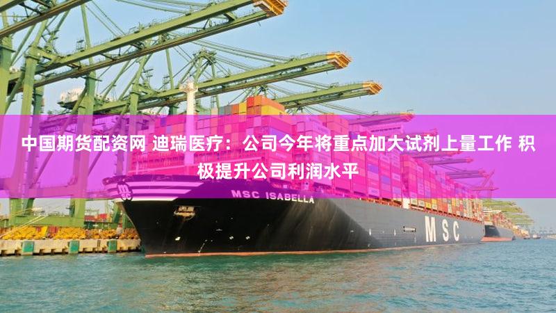 中国期货配资网 迪瑞医疗：公司今年将重点加大试剂上量工作 积极提升公司利润水平