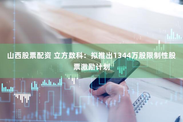 山西股票配资 立方数科：拟推出1344万股限制性股票激励计划