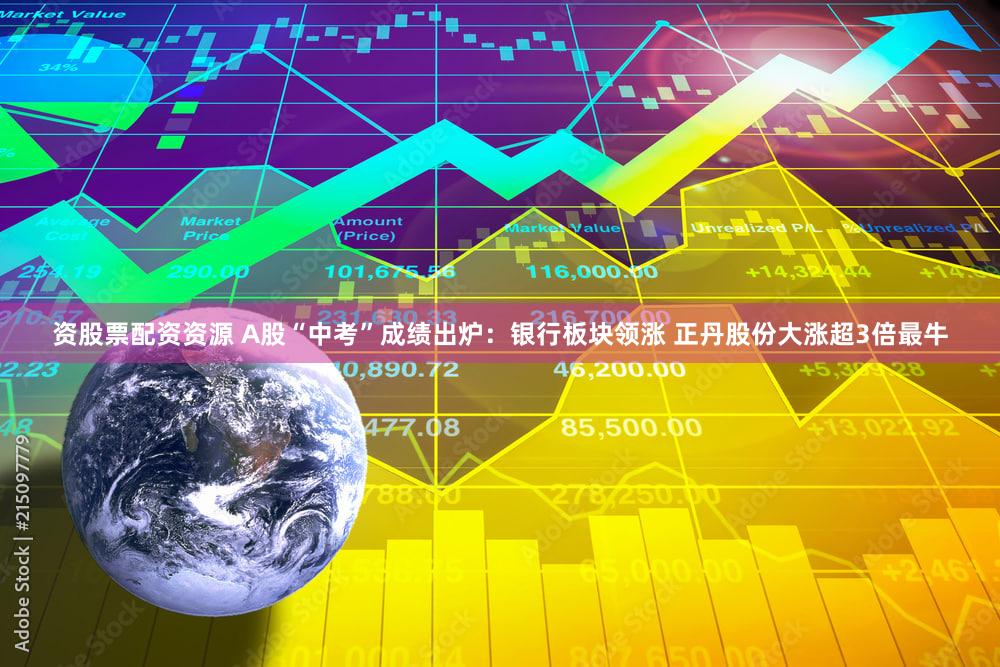 资股票配资资源 A股“中考”成绩出炉：银行板块领涨 正丹股份大涨超3倍最牛