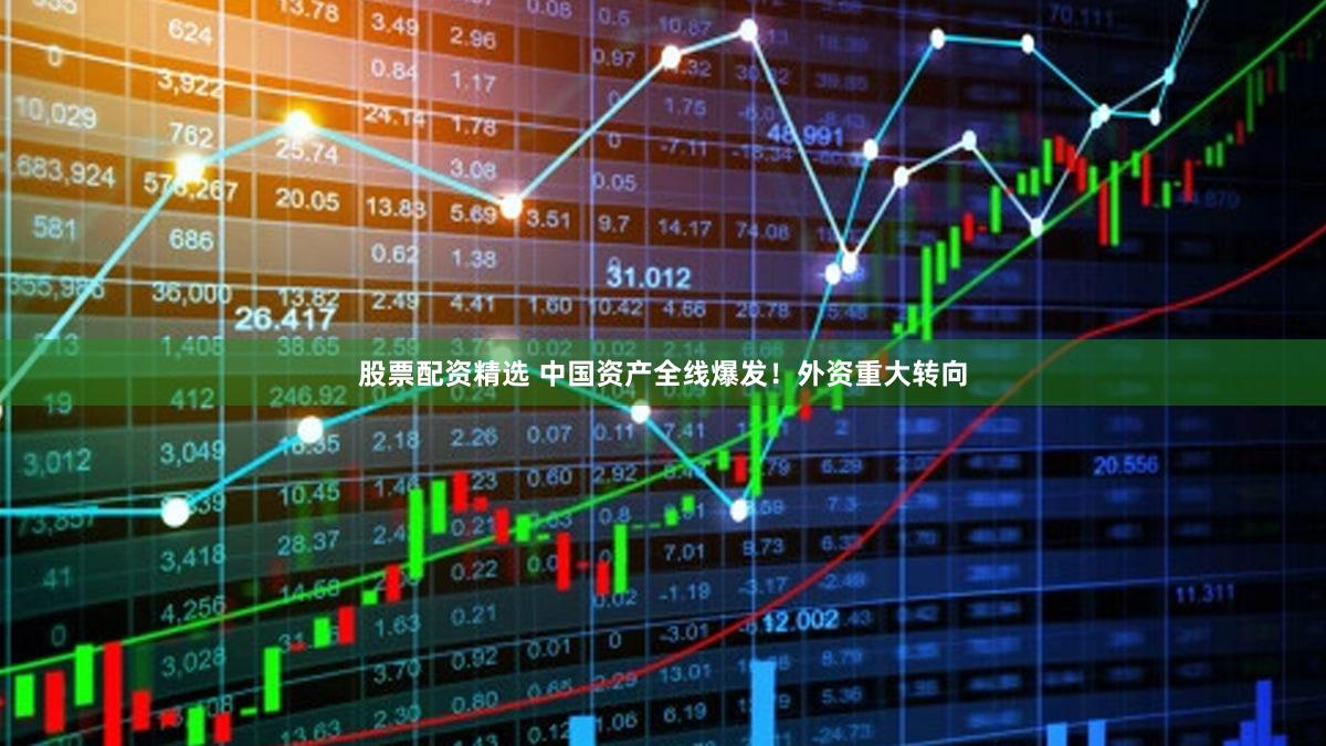 股票配资精选 中国资产全线爆发！外资重大转向