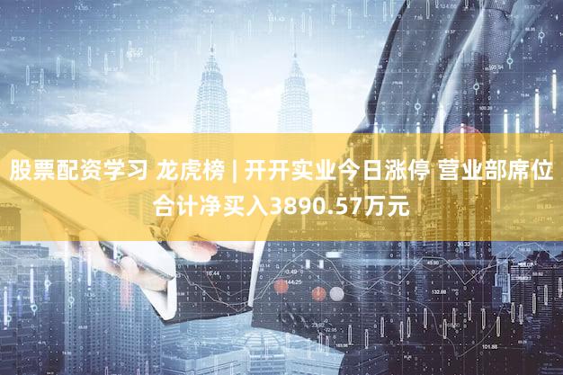 股票配资学习 龙虎榜 | 开开实业今日涨停 营业部席位合计净买入3890.57万元