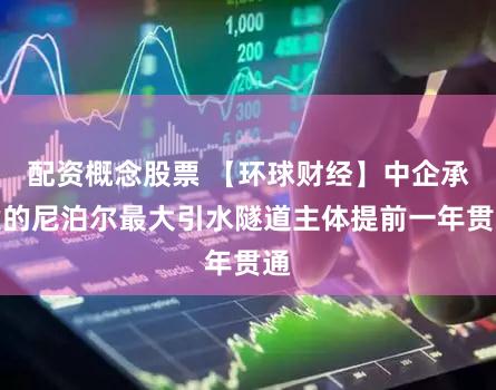 配资概念股票 【环球财经】中企承建的尼泊尔最大引水隧道主体提前一年贯通