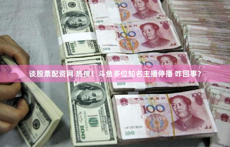 谈股票配资网 热搜！斗鱼多位知名主播停播 咋回事？