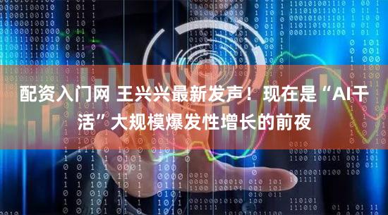 配资入门网 王兴兴最新发声！现在是“AI干活”大规模爆发性增长的前夜