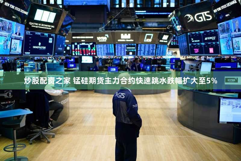 炒股配资之家 锰硅期货主力合约快速跳水跌幅扩大至5%