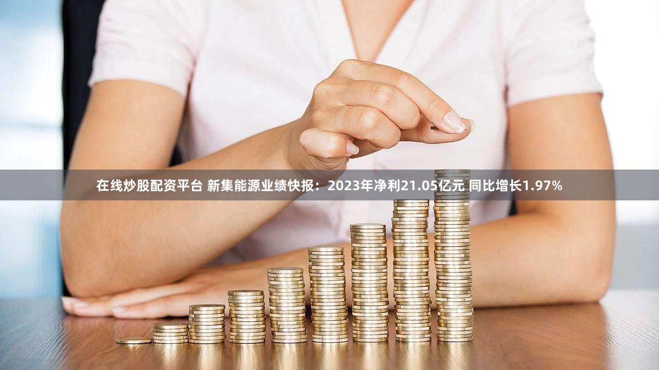 在线炒股配资平台 新集能源业绩快报：2023年净利21.05亿元 同比增长1.97%