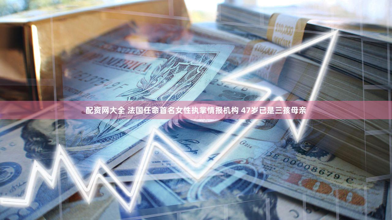 配资网大全 法国任命首名女性执掌情报机构 47岁已是三孩母亲