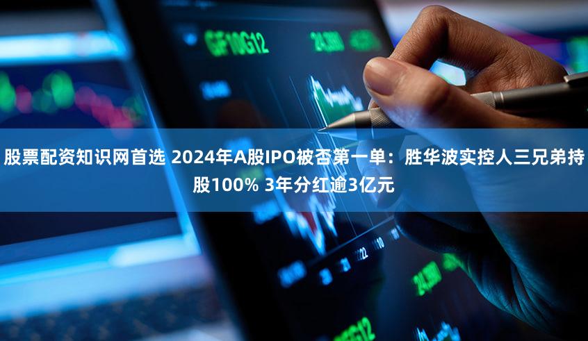 股票配资知识网首选 2024年A股IPO被否第一单：胜华波实控人三兄弟持股100% 3年分红逾3亿元
