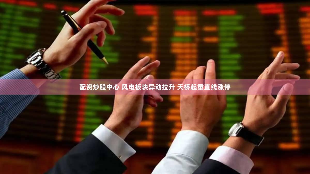 配资炒股中心 风电板块异动拉升 天桥起重直线涨停