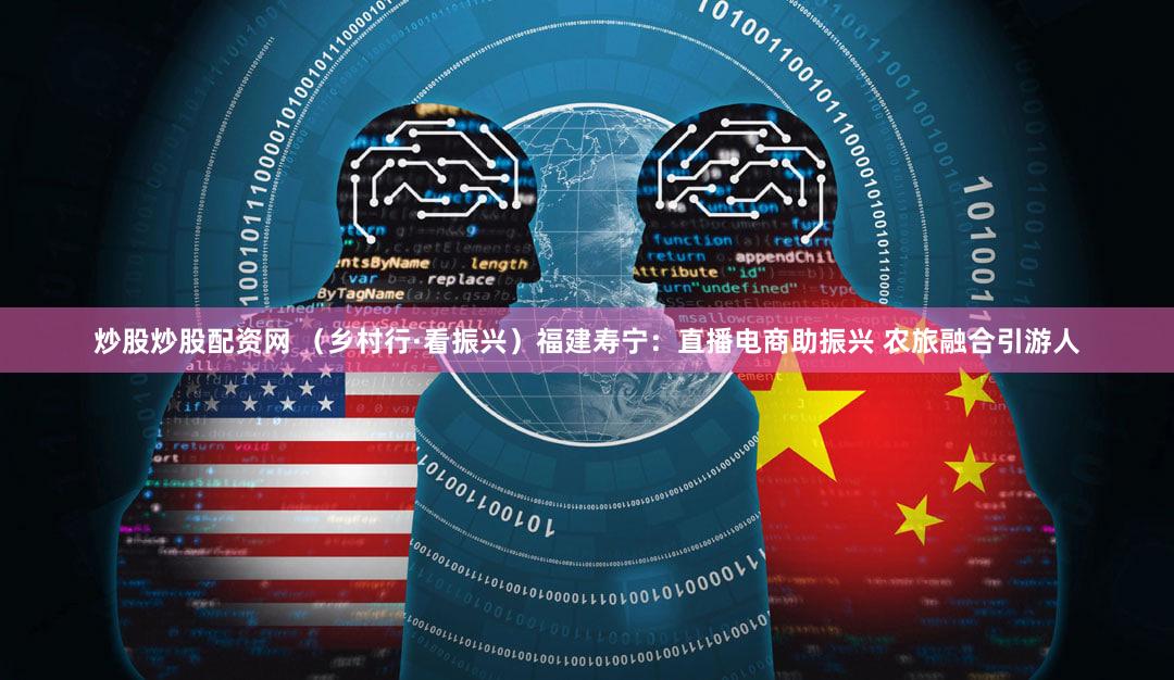 炒股炒股配资网 （乡村行·看振兴）福建寿宁：直播电商助振兴 农旅融合引游人