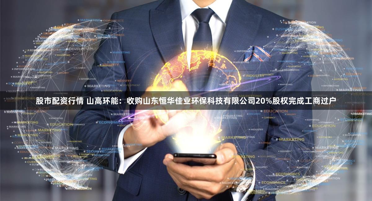 股市配资行情 山高环能：收购山东恒华佳业环保科技有限公司20%股权完成工商过户