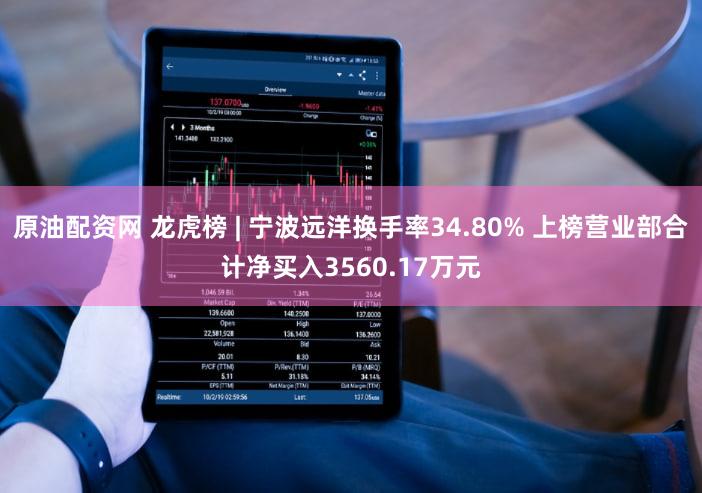 原油配资网 龙虎榜 | 宁波远洋换手率34.80% 上榜营业部合计净买入3560.17万元