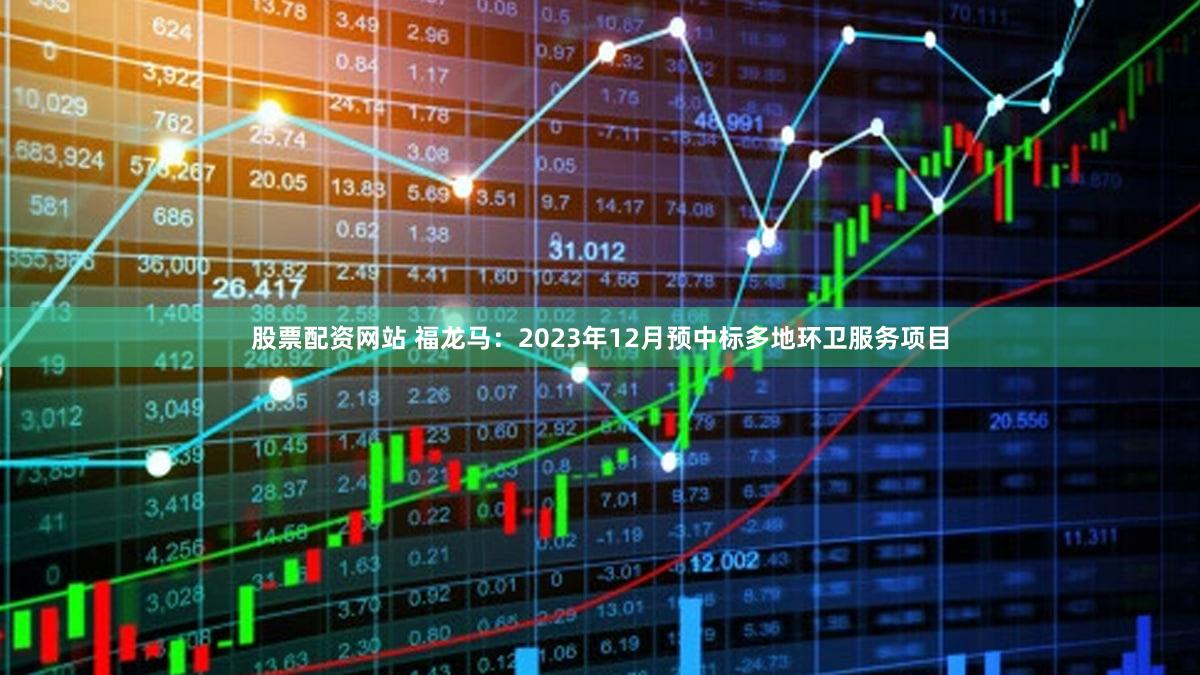 股票配资网站 福龙马：2023年12月预中标多地环卫服务项目