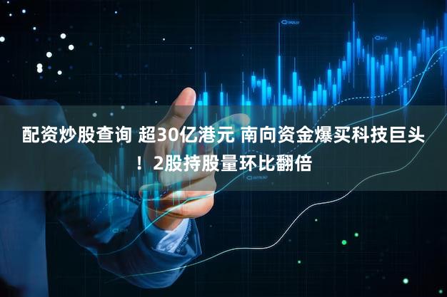 配资炒股查询 超30亿港元 南向资金爆买科技巨头！2股持股量环比翻倍