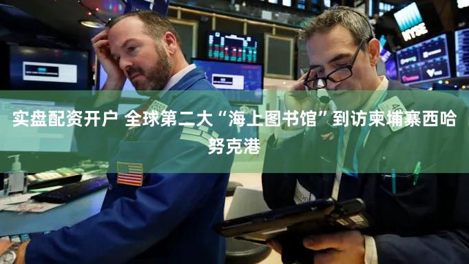 实盘配资开户 全球第二大“海上图书馆”到访柬埔寨西哈努克港