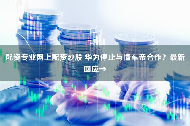 配资专业网上配资炒股 华为停止与懂车帝合作？最新回应→