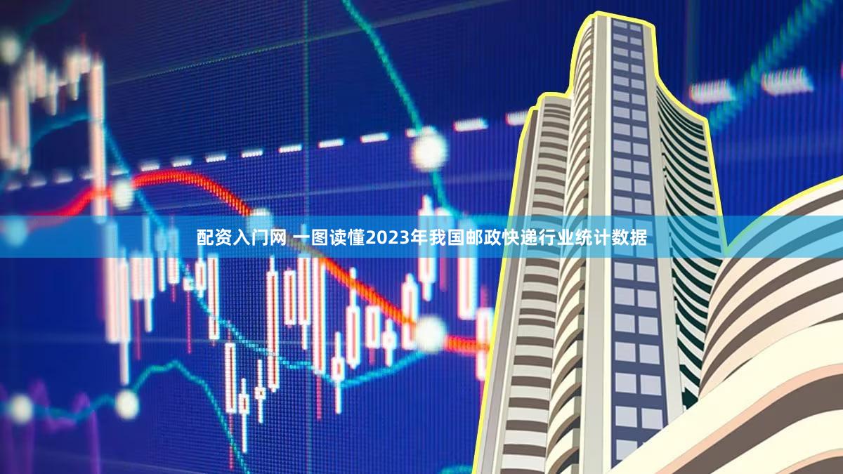 配资入门网 一图读懂2023年我国邮政快递行业统计数据