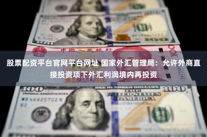 股票配资平台官网平台网址 国家外汇管理局：允许外商直接投资项下外汇利润境内再投资