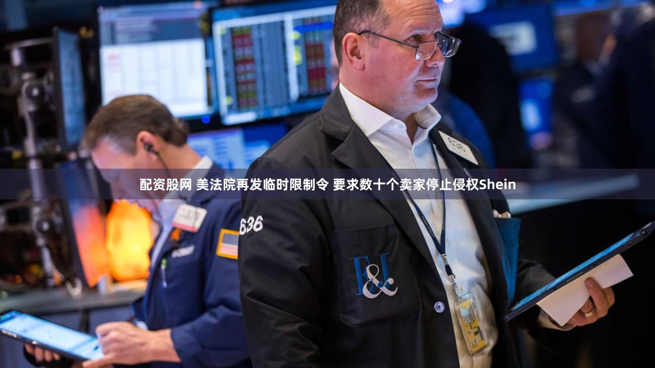 配资股网 美法院再发临时限制令 要求数十个卖家停止侵权Shein