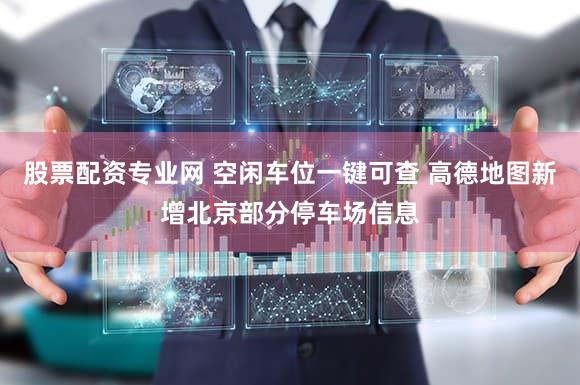 股票配资专业网 空闲车位一键可查 高德地图新增北京部分停车场信息
