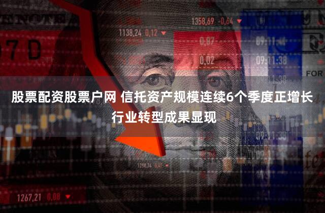 股票配资股票户网 信托资产规模连续6个季度正增长 行业转型成果显现