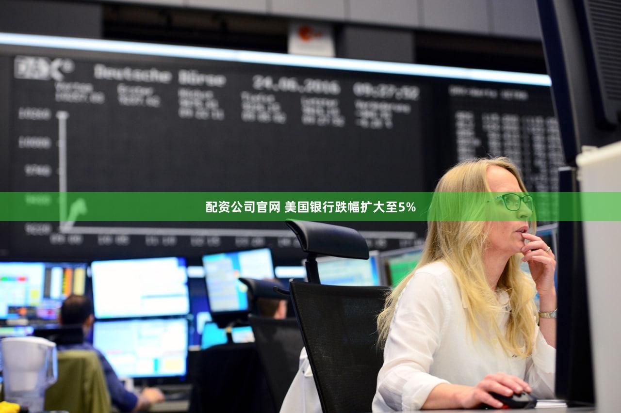 配资公司官网 美国银行跌幅扩大至5%