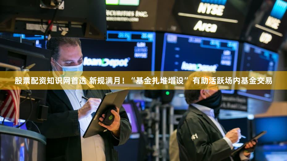 股票配资知识网首选 新规满月！“基金扎堆增设” 有助活跃场内基金交易
