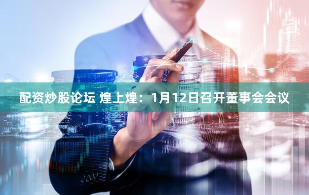 配资炒股论坛 煌上煌：1月12日召开董事会会议